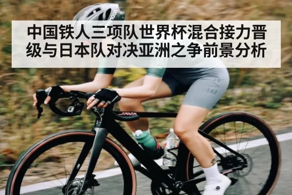 中国铁人三项队世界杯混合接力晋级与日本队对决亚洲之争前景分析